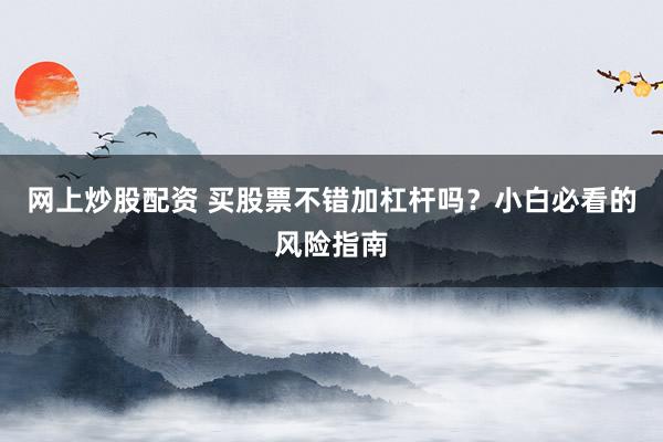 网上炒股配资 买股票不错加杠杆吗？小白必看的风险指南