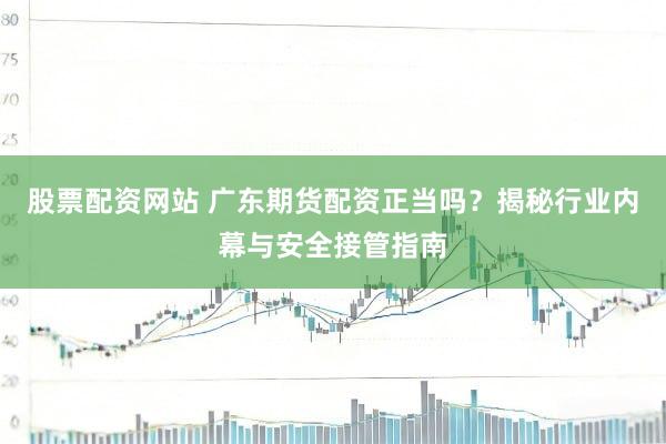 股票配资网站 广东期货配资正当吗？揭秘行业内幕与安全接管指南